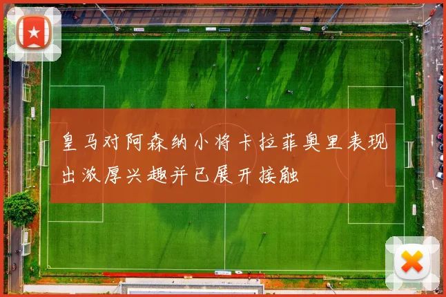 皇马对阿森纳小将卡拉菲奥里表现出浓厚兴趣并已展开接触