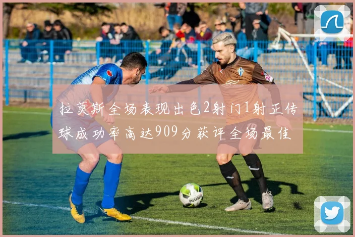 拉莫斯全场表现出色2射门1射正传球成功率高达909分获评全场最佳