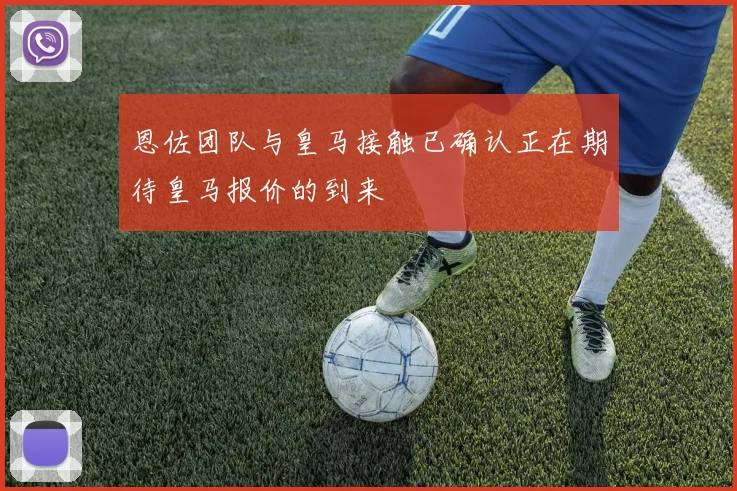 恩佐团队与皇马接触已确认正在期待皇马报价的到来