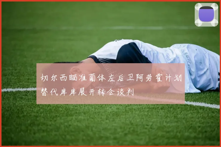切尔西瞄准葡体左后卫阿劳霍计划替代库库展开转会谈判