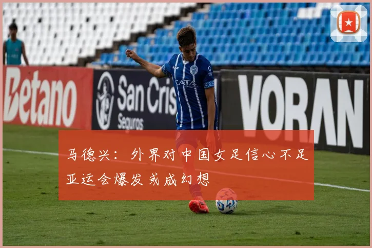 马德兴：外界对中国女足信心不足亚运会爆发或成幻想