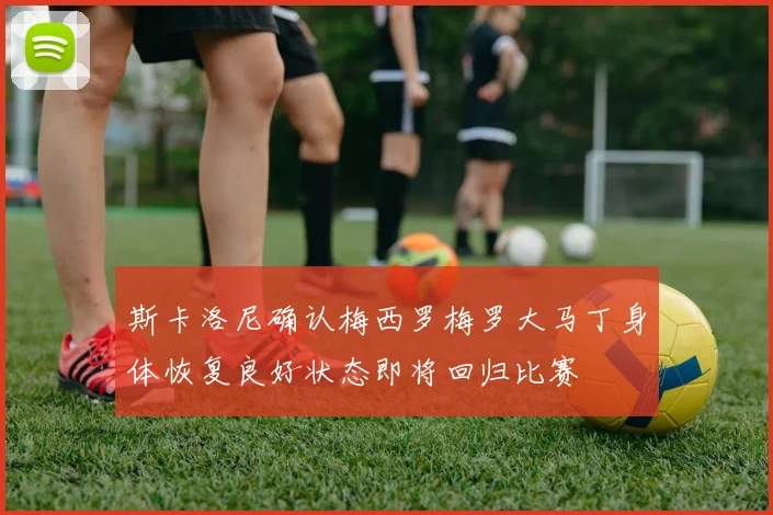 斯卡洛尼确认梅西罗梅罗大马丁身体恢复良好状态即将回归比赛