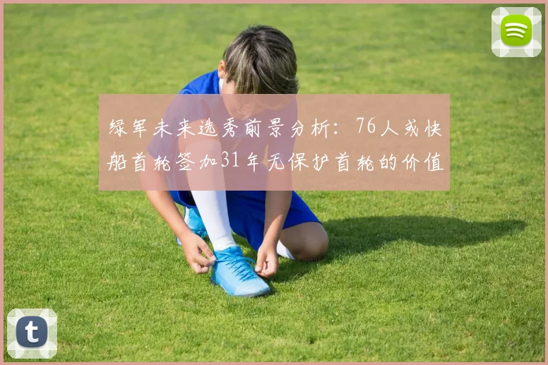 绿军未来选秀前景分析：76人或快船首轮签加31年无保护首轮的价值解读
