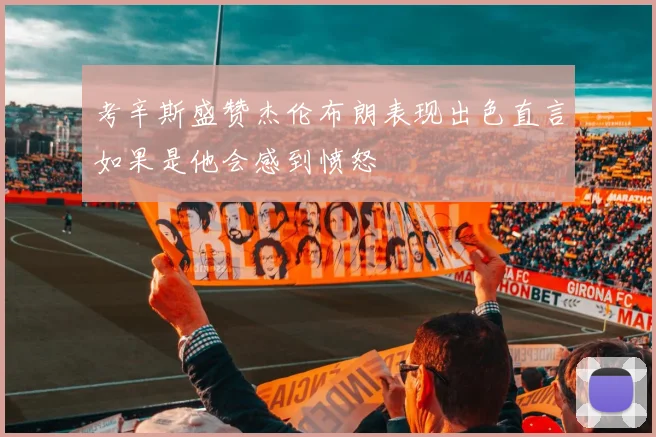 考辛斯盛赞杰伦布朗表现出色直言如果是他会感到愤怒