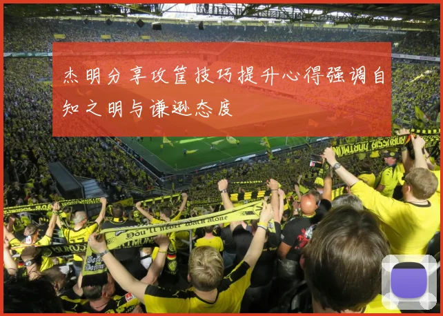 杰明分享攻筐技巧提升心得强调自知之明与谦逊态度