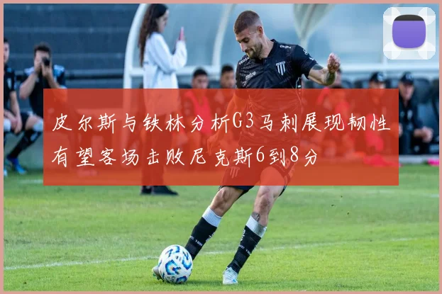 皮尔斯与铁林分析G3马刺展现韧性有望客场击败尼克斯6到8分