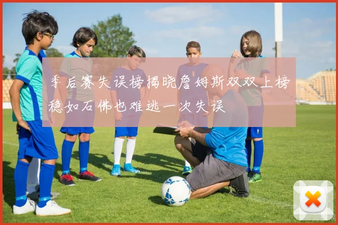 季后赛失误榜揭晓詹姆斯双双上榜稳如石佛也难逃一次失误