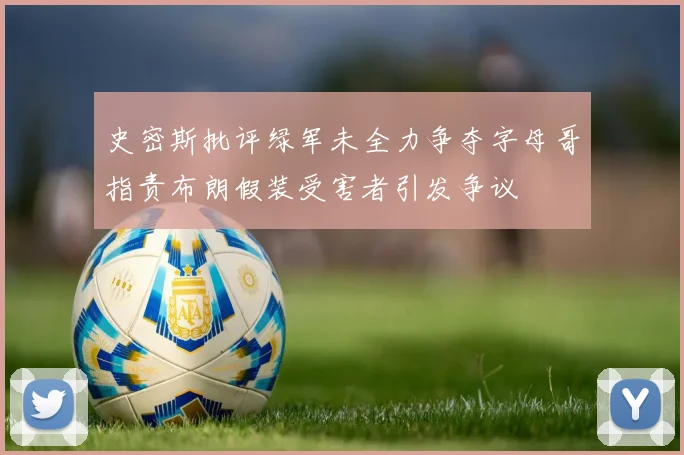 史密斯批评绿军未全力争夺字母哥指责布朗假装受害者引发争议