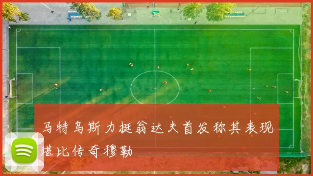 马特乌斯力挺翁达夫首发称其表现堪比传奇穆勒