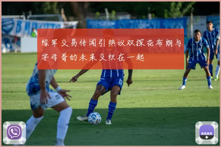 绿军交易传闻引热议双探花布朗与字母哥的未来交织在一起